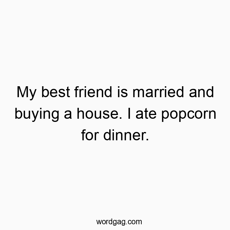 My best friend is married and buying a house. I ate popcorn for dinner.