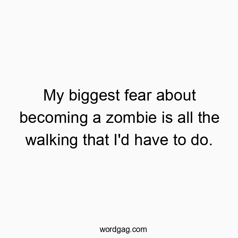 My biggest fear about becoming a zombie is all the walking that I’d have to do.