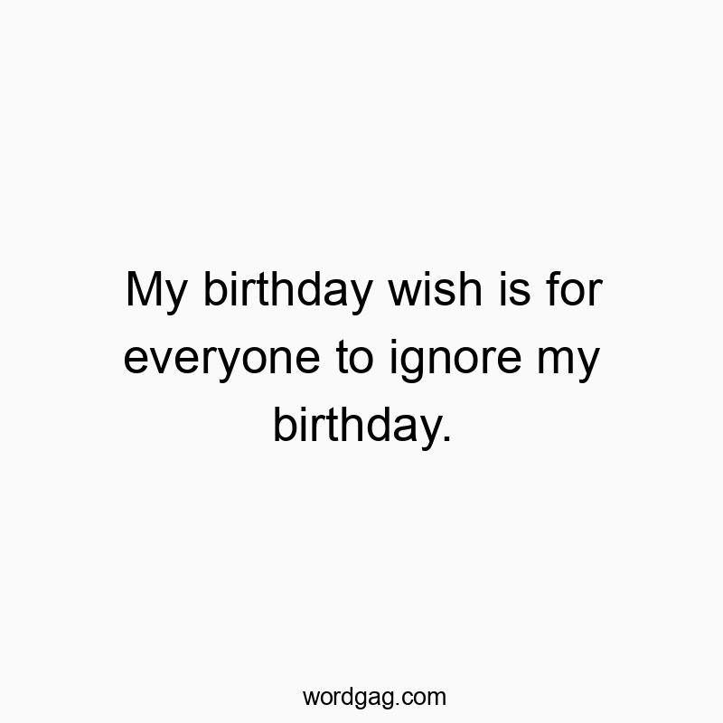 My birthday wish is for everyone to ignore my birthday.