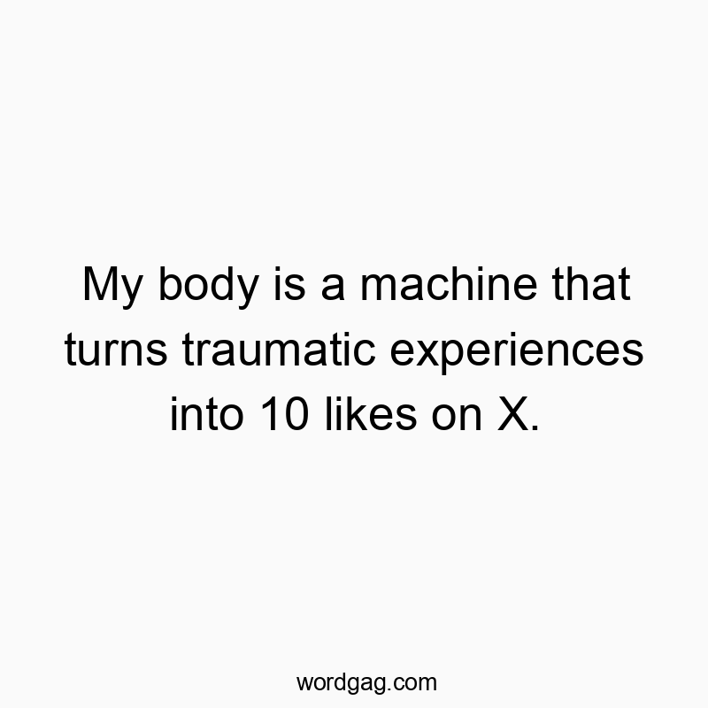 My body is a machine that turns traumatic experiences into 10 likes on X.