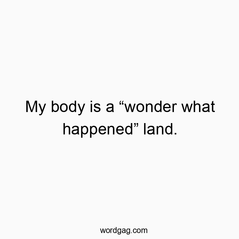 My body is a “wonder what happened” land. My body is a “wonder what happened” land.