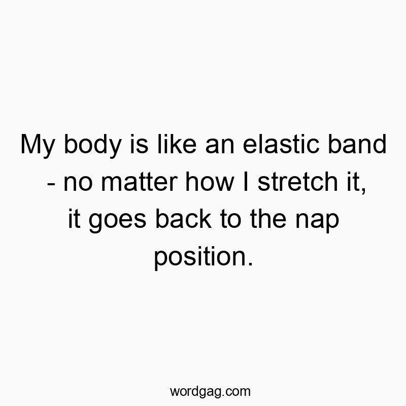 Funny elastic quotes - My body is like an elastic band – no matter how I stretch it, it goes back to the nap position.