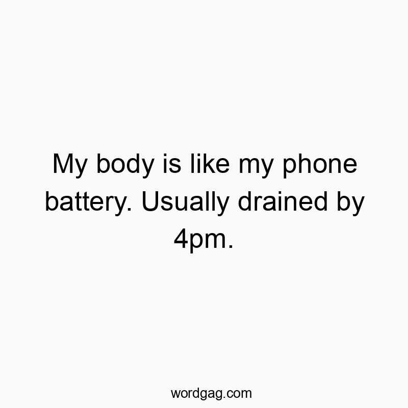 Funny 4pm quotes - My body is like my phone battery. Usually drained by 4pm.