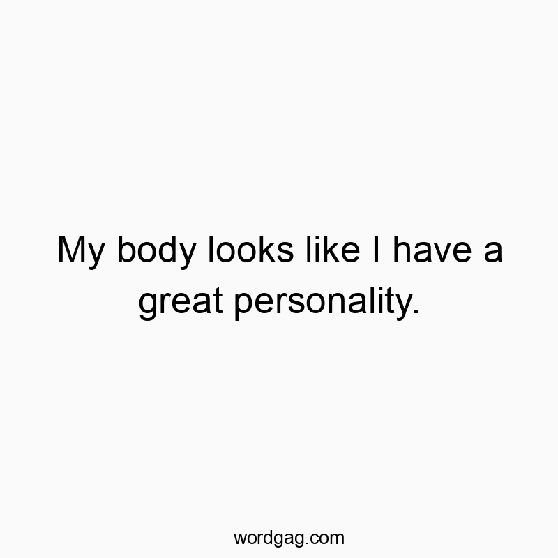 My body looks like I have a great personality.