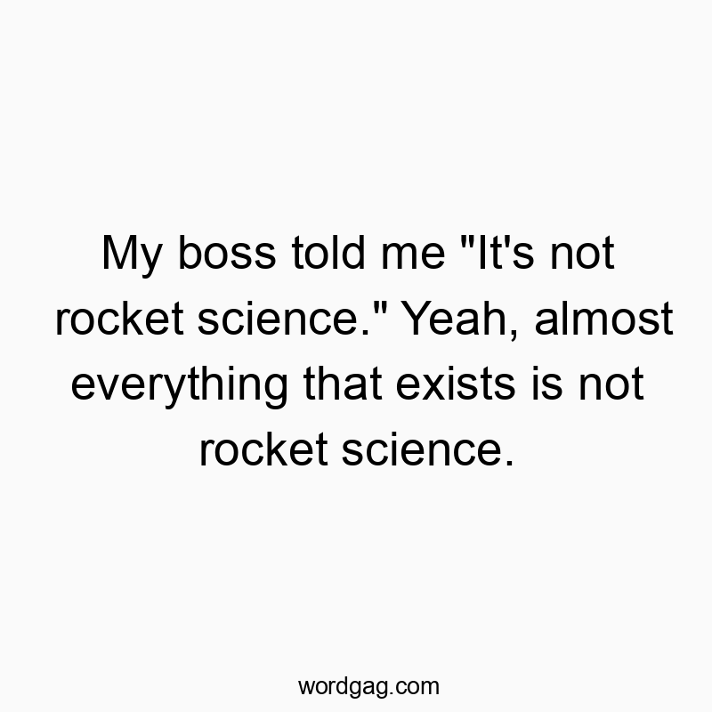 My boss told me “It’s not rocket science.” Yeah, almost everything that exists is not rocket science.