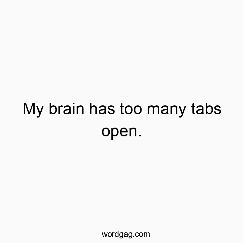 My brain has too many tabs open.