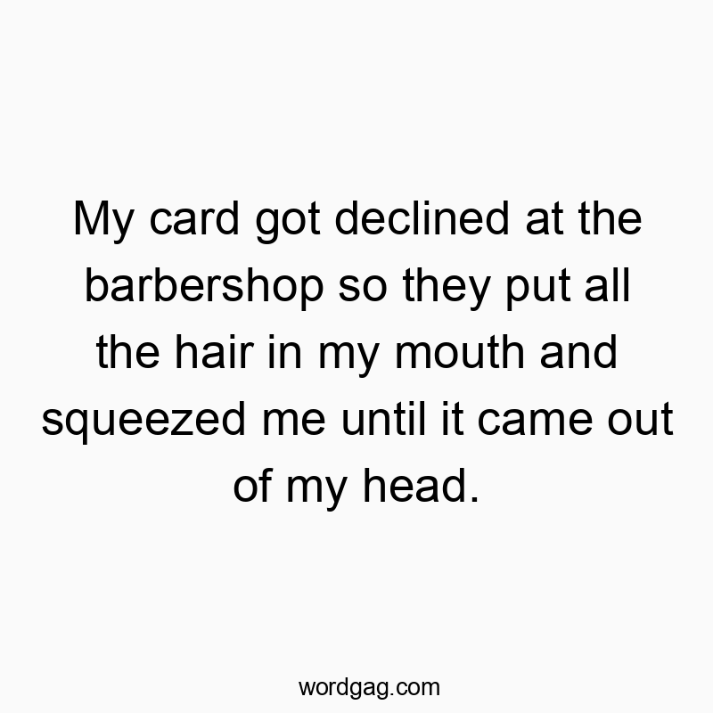 My card got declined at the barbershop so they put all the hair in my mouth and squeezed me until it came out of my head.