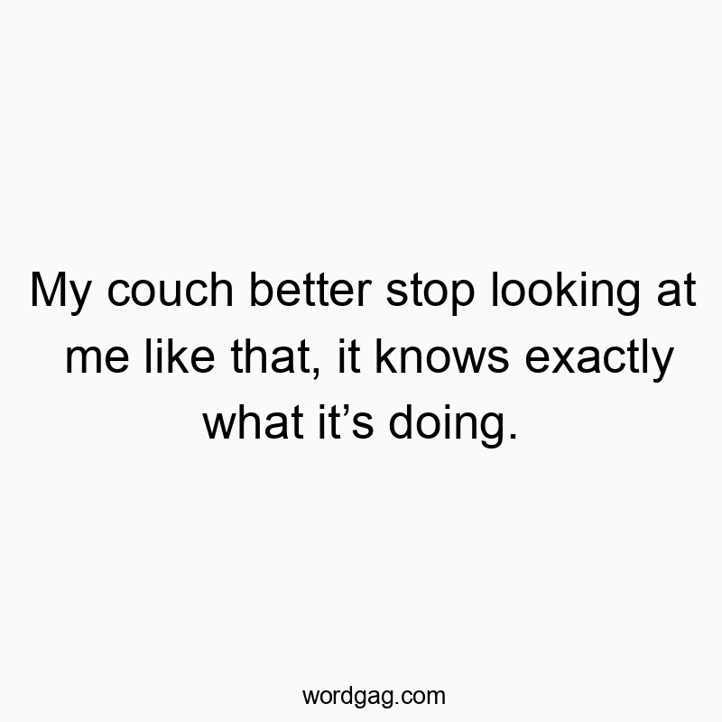My couch better stop looking at me like that, it knows exactly what itโs doing.