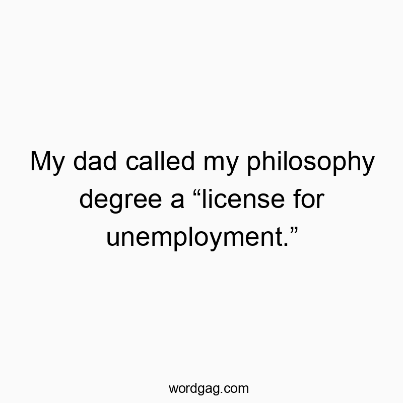 My dad called my philosophy degree a โlicense for unemployment.โ