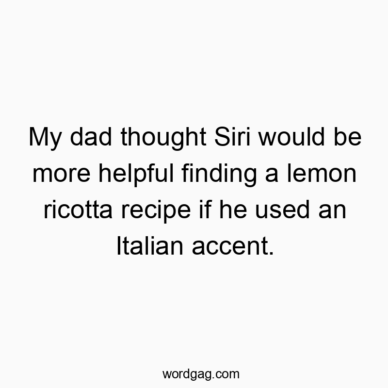 My dad thought Siri would be more helpful finding a lemon ricotta recipe if he used an Italian accent.