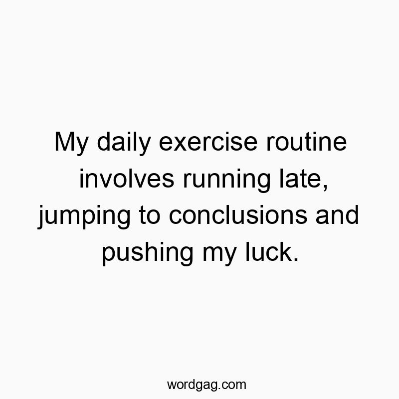 My daily exercise routine involves running late, jumping to conclusions and pushing my luck.