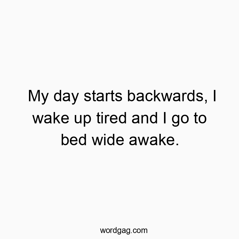 My day starts backwards, I wake up tired and I go to bed wide awake.