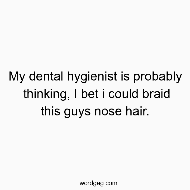 My dental hygienist is probably thinking, I bet i could bra…