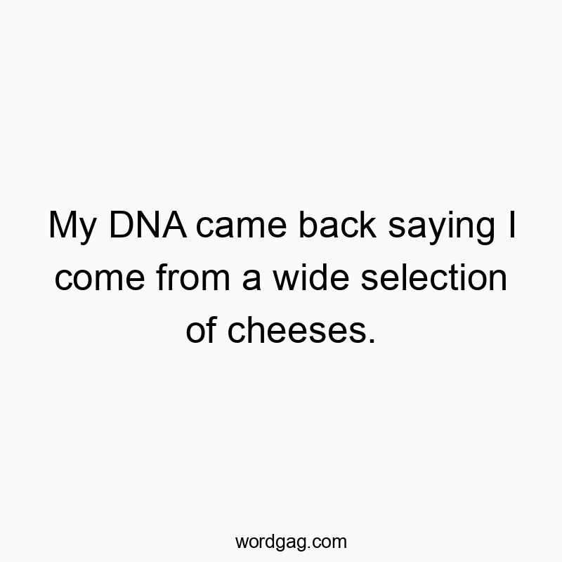 My DNA came back saying I come from a wide selection of cheeses.