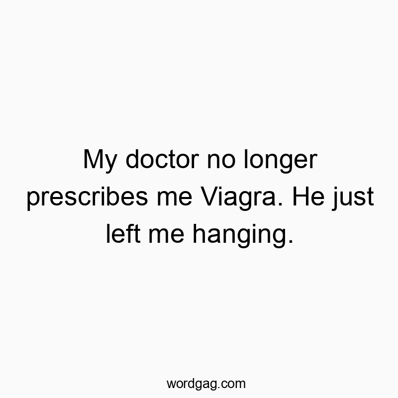 My doctor no longer prescribes me Viagra. He just left me hanging.