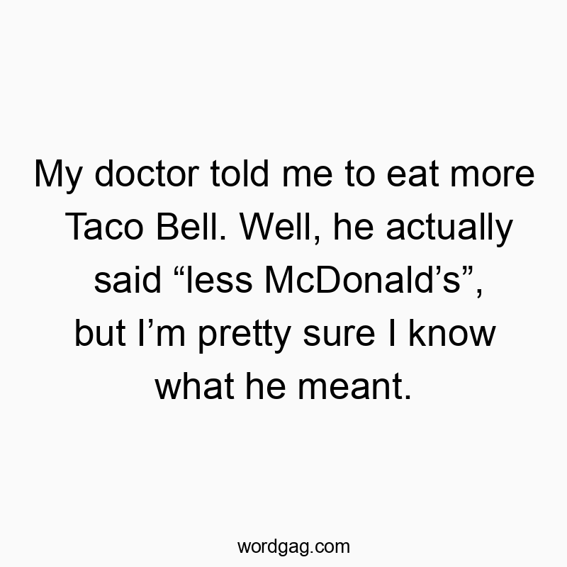 My doctor told me to eat more Taco Bell. Well, he actually said βless McDonaldβsβ, but Iβm pretty sure I know what he meant.