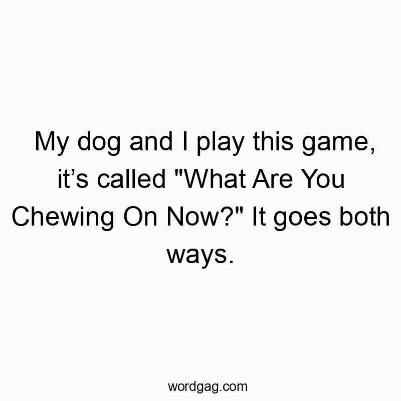 My dog and I play this game, it’s called “What Are You Chewing On Now?” It goes both ways.