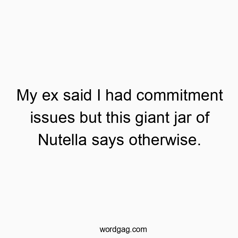 My ex said I had commitment issues but this giant jar of Nutella says otherwise.