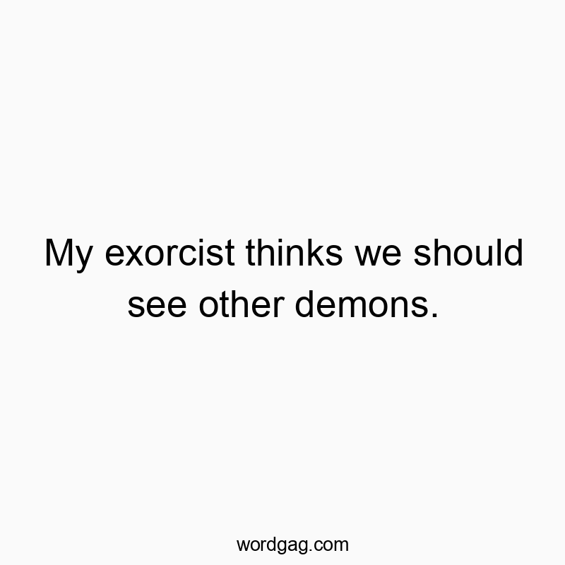 My exorcist thinks we should see other demons.