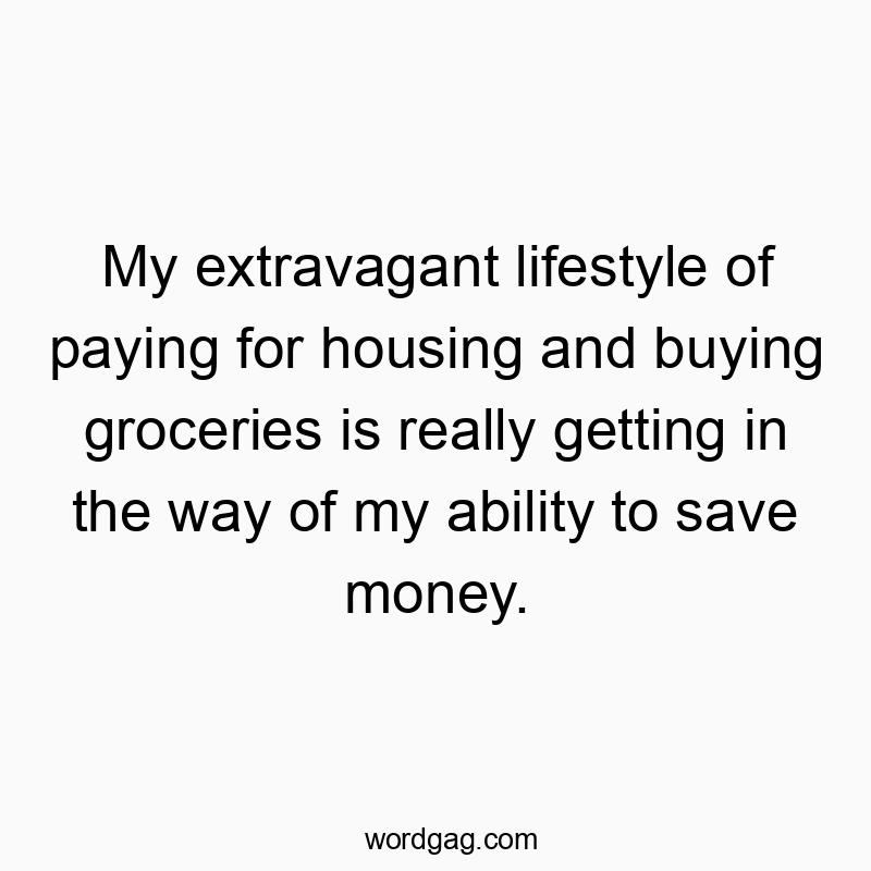 My extravagant lifestyle of paying for housing and buying groceries is really getting in the way of my ability to save money.