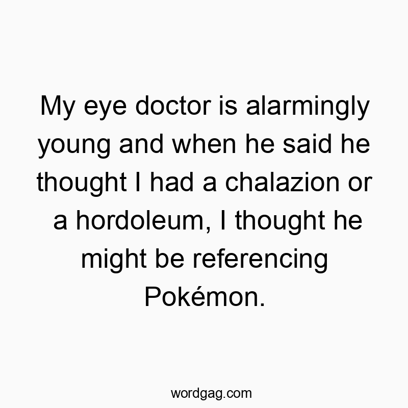 My eye doctor is alarmingly young and when he said he thought I had a chalazion or a hordoleum, I thought he might be referencing Pokémon.