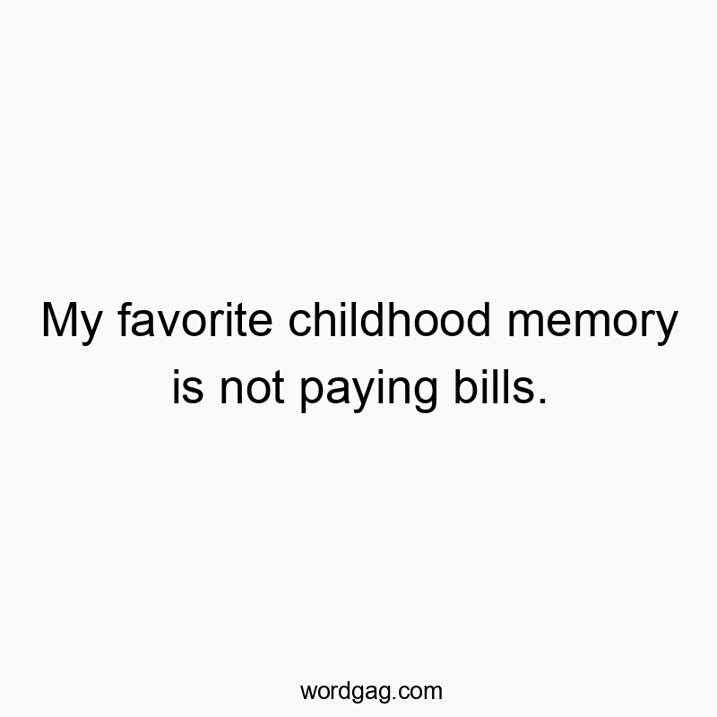 My favorite childhood memory is not paying bills.