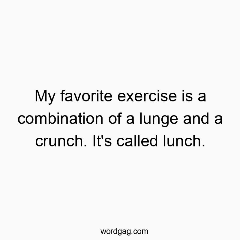 My favorite exercise is a combination of a lunge and a crunch. It’s called lunch.