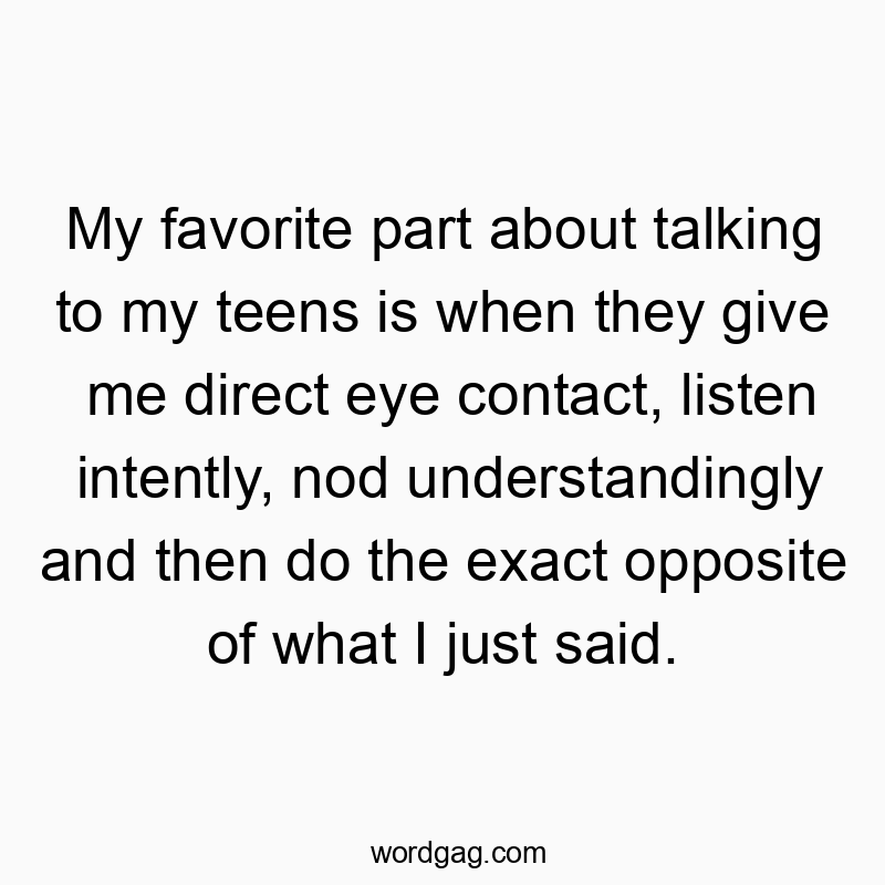My favorite part about talking to my teens is when they give me direct eye contact, listen intently, nod understandingly and then do the exact opposite of what I just said.