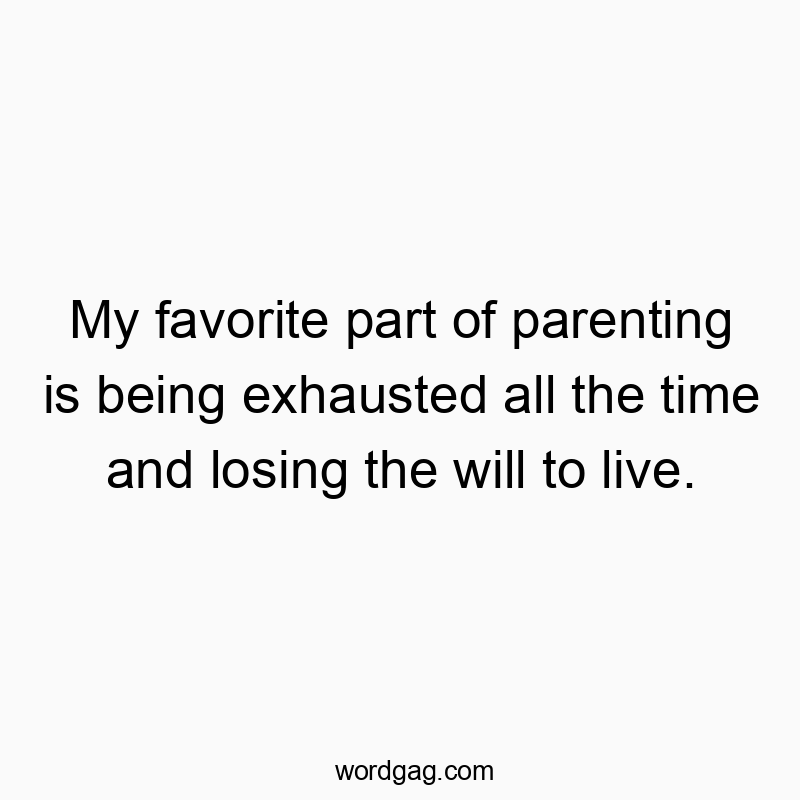 My favorite part of parenting is being exhausted all the time and losing the will to live.