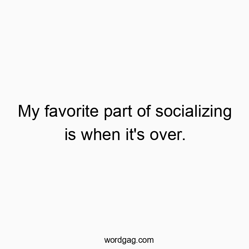 My favorite part of socializing is when it's over.