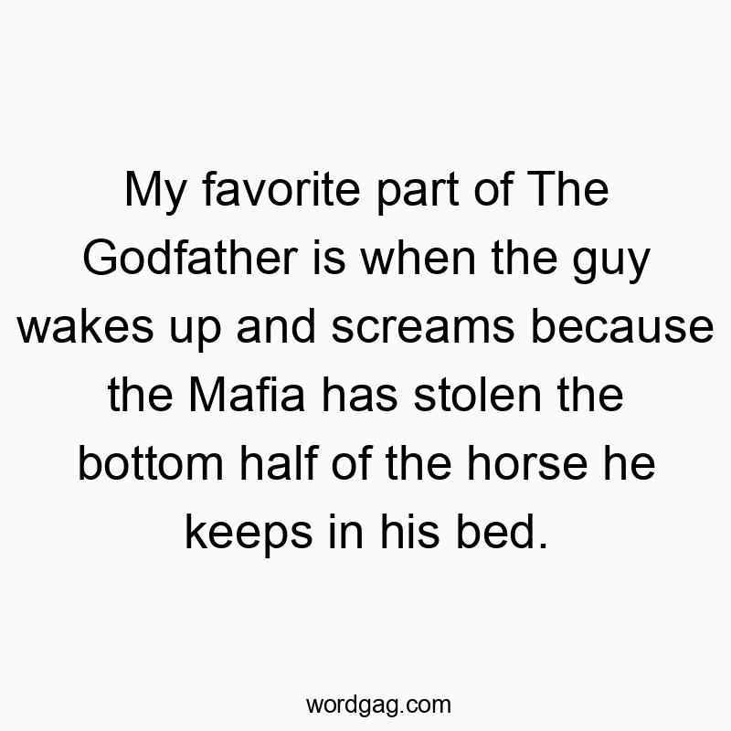 My favorite part of The Godfather is when the guy wakes up and screams because the Mafia has stolen the bottom half of the horse he keeps in his bed.