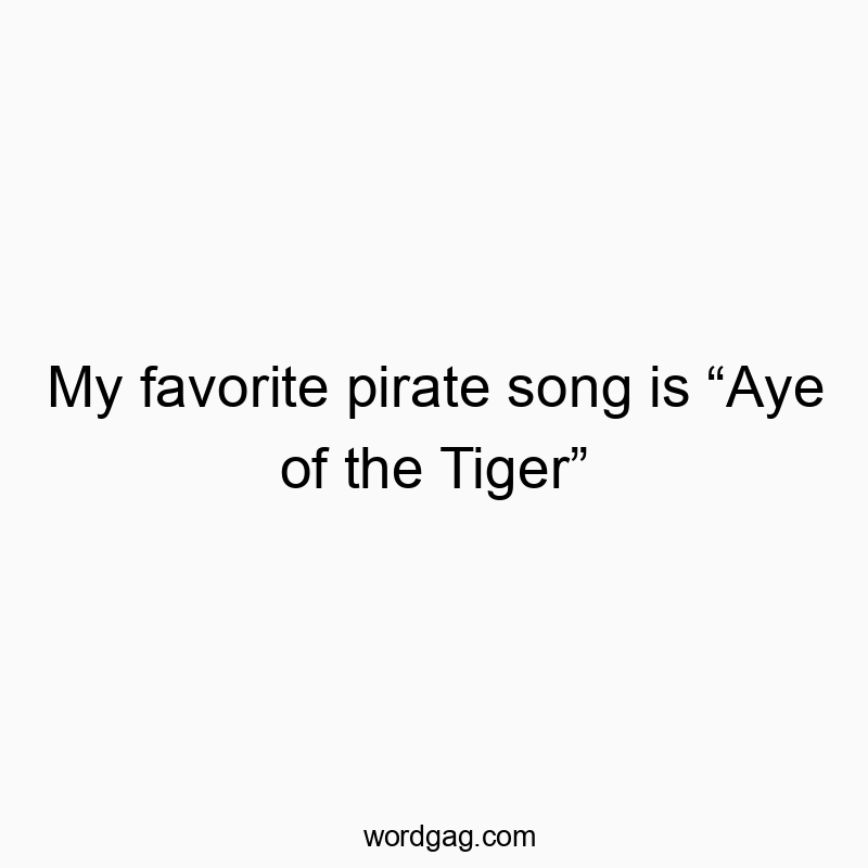 My favorite pirate song is “Aye of the Tiger”