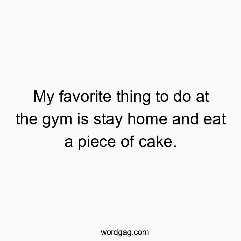My favorite thing to do at the gym is stay home and eat a piece of cake.