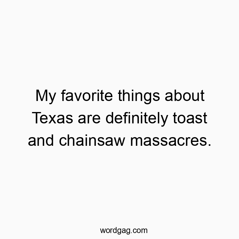 My favorite things about Texas are definitely toast and chainsaw massacres.