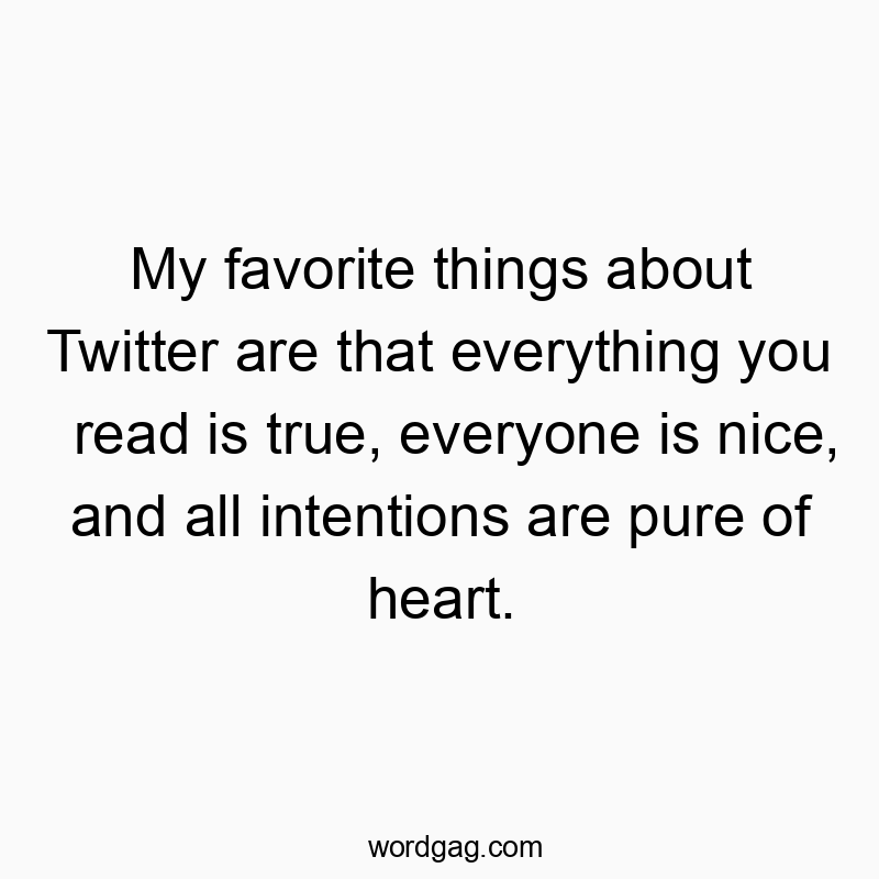 My favorite things about Twitter are that everything you read is true, everyone is nice, and all intentions are pure of heart.
