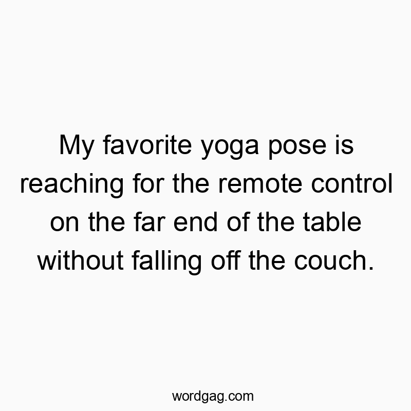 My favorite yoga pose is reaching for the remote control on the far end of the table without falling off the couch.