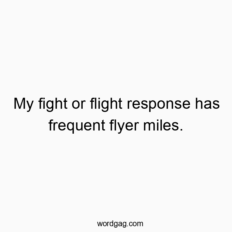 My fight or flight response has frequent flyer miles.