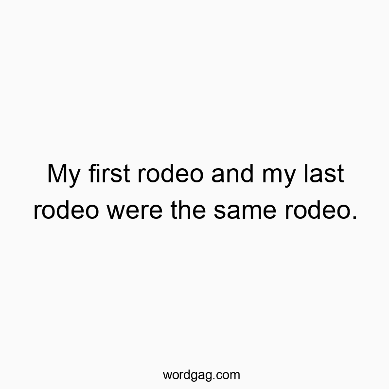My first rodeo and my last rodeo were the same rodeo.