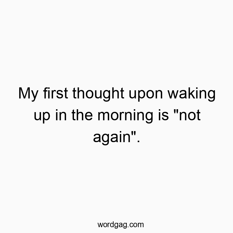 My first thought upon waking up in the morning is “not again”.