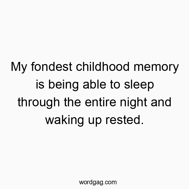 My fondest childhood memory is being able to sleep through the entire night and waking up rested.