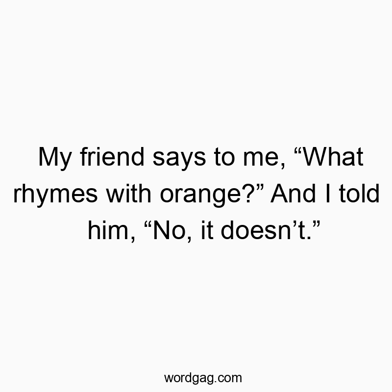 My friend says to me, โWhat rhymes with orange?โ And I told him, โNo, it doesnโt.โ