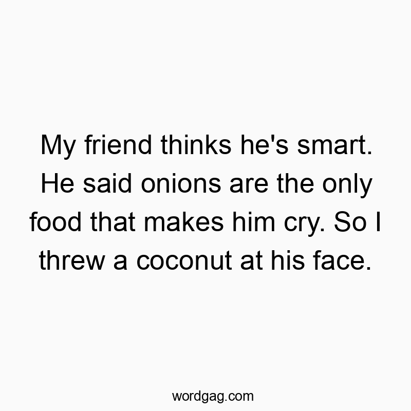 My friend thinks he’s smart. He said onions are the only food that makes him cry. So I threw a coconut at his face.