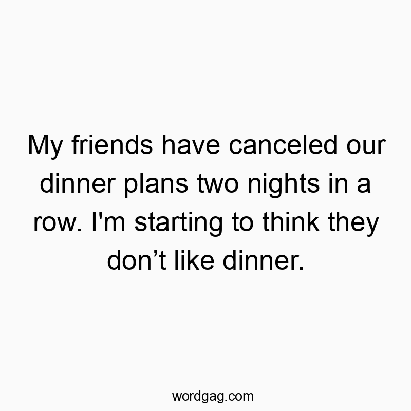 My friends have canceled our dinner plans two nights in a row. I’m starting to think they don’t like dinner.