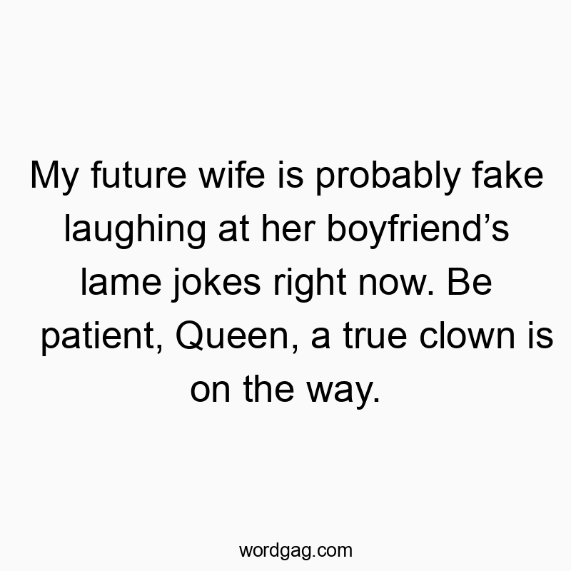 My future wife is probably fake laughing at her boyfriendโs lame jokes right now. Be patient, Queen, a true clown is on the way.