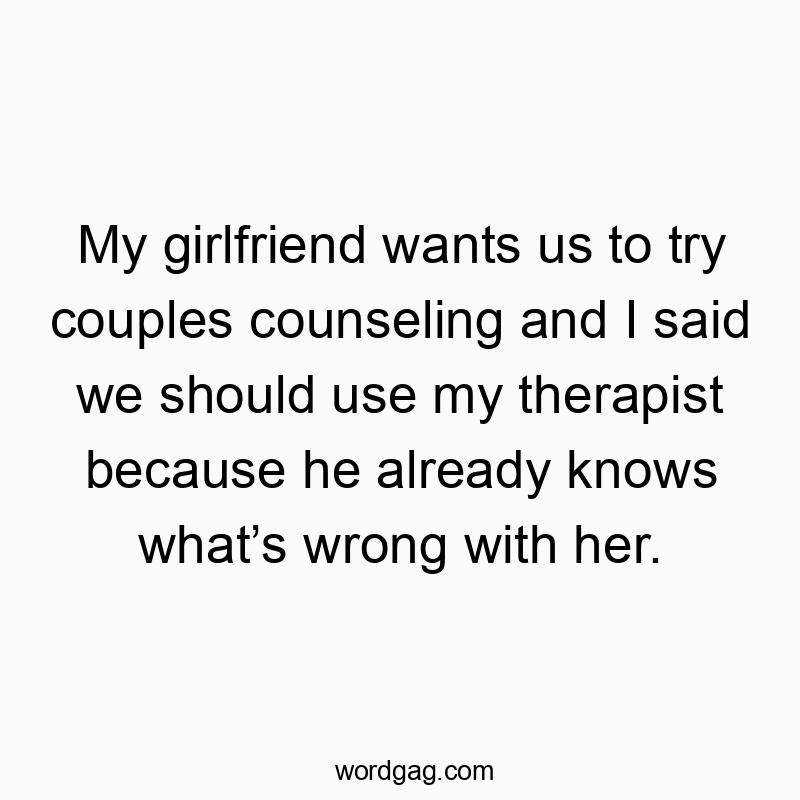 My girlfriend wants us to try couples counseling and I said we should use my therapist because he already knows whatโs wrong with her.