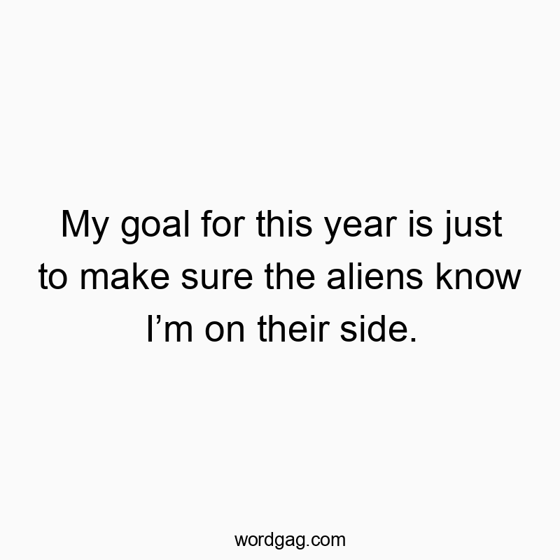 My goal for this year is just to make sure the aliens know I’m on their side.