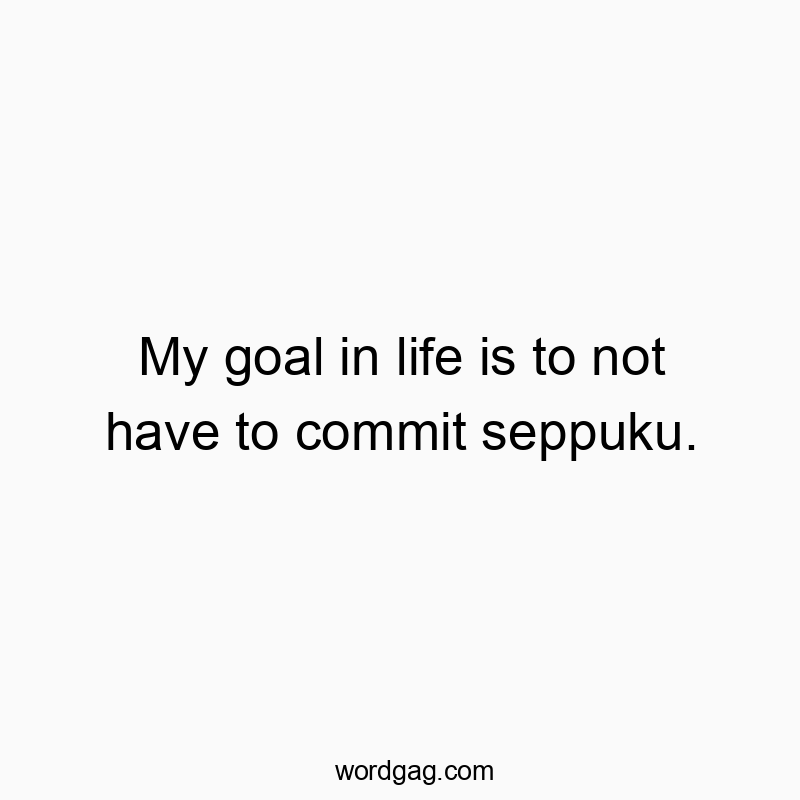 My goal in life is to not have to commit seppuku.