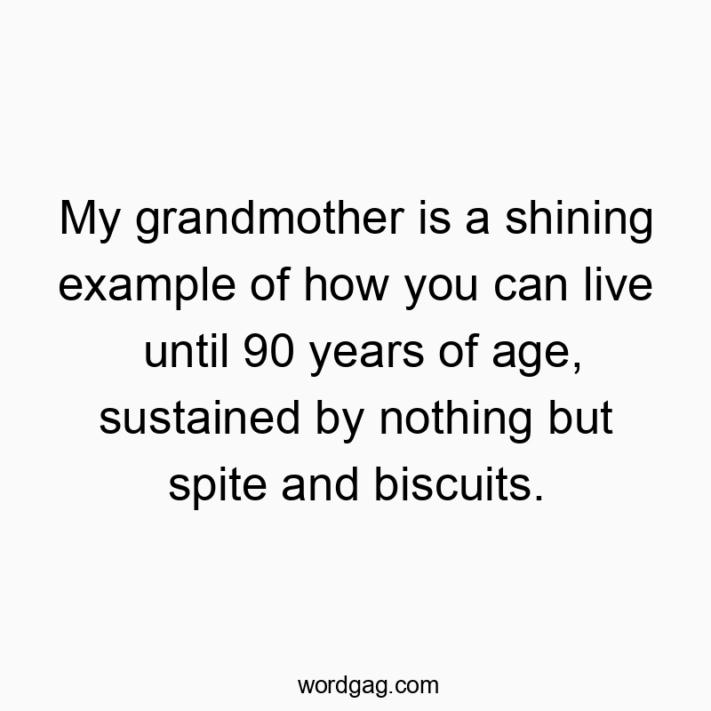 My grandmother is a shining example of how you can live until 90 years of age, sustained by nothing but spite and biscuits.