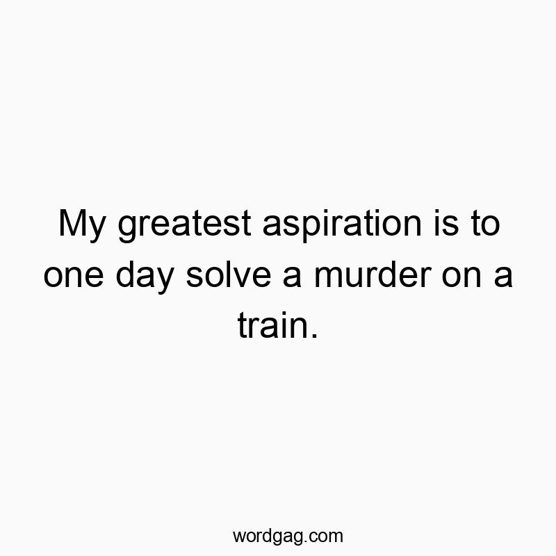 My greatest aspiration is to one day solve a murder on a train.