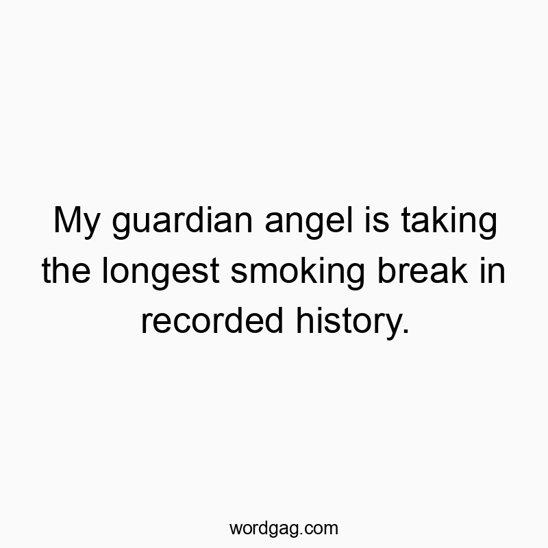 My guardian angel is taking the longest smoking break in recorded history.